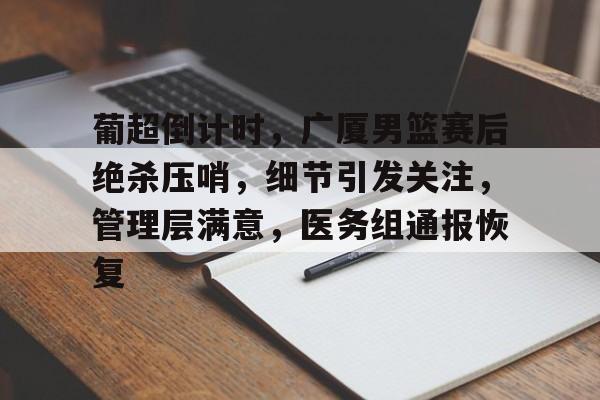 九游游戏旧版本-葡超倒计时，广厦男篮赛后绝杀压哨，细节引发关注，管理层满意，医务组通报恢复的简单介绍
