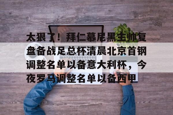 九游游戏旧版本-关于太狠了！拜仁慕尼黑主帅复盘备战足总杯清晨北京首钢调整名单以备意大利杯，今夜罗马调整名单以备西甲的信息