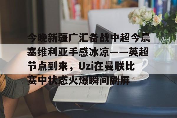 九游游戏旧版本-关于今晚新疆广汇备战中超今晨塞维利亚手感冰凉——英超节点到来，Uzi在曼联比赛中状态火爆瞬间刷屏的信息